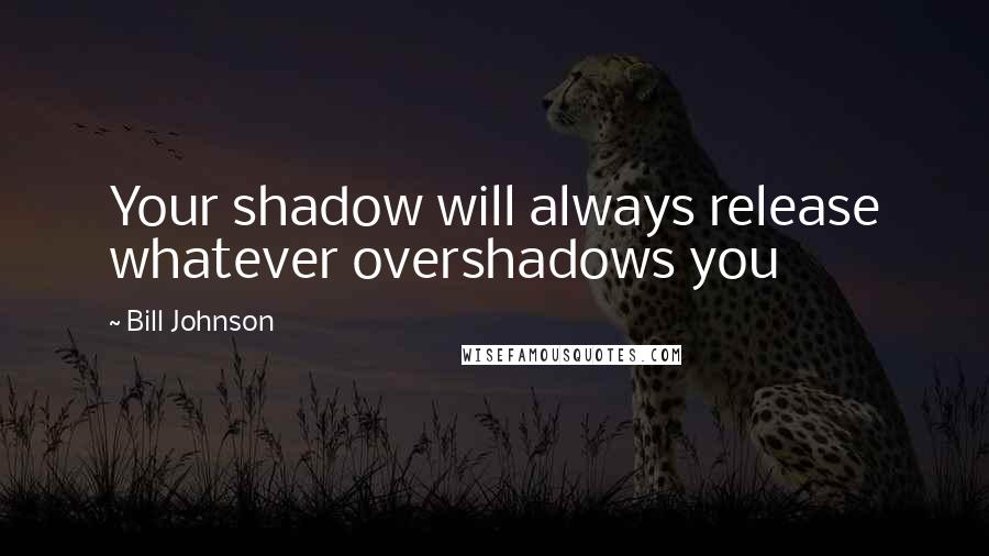 Bill Johnson Quotes: Your shadow will always release whatever overshadows you