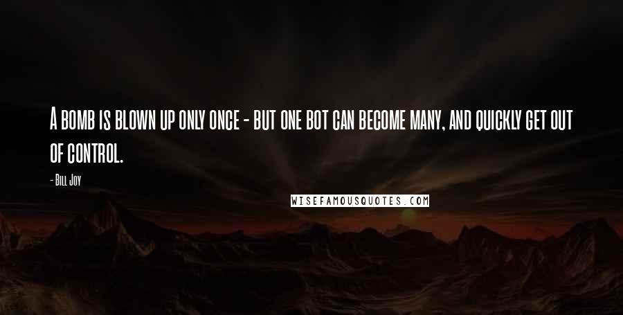 Bill Joy Quotes: A bomb is blown up only once - but one bot can become many, and quickly get out of control.