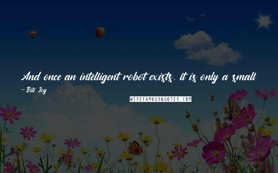 Bill Joy Quotes: And once an intelligent robot exists, it is only a small step to a robot species - to an intelligent robot that can make evolved copies of itself.