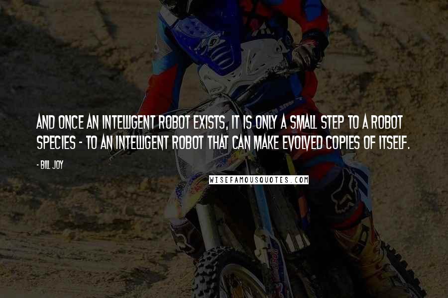 Bill Joy Quotes: And once an intelligent robot exists, it is only a small step to a robot species - to an intelligent robot that can make evolved copies of itself.