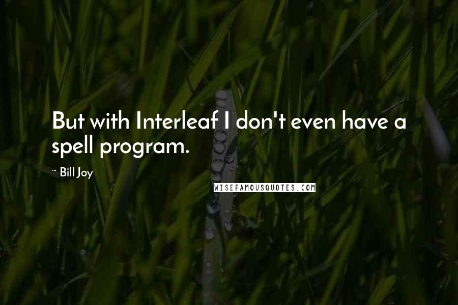 Bill Joy Quotes: But with Interleaf I don't even have a spell program.