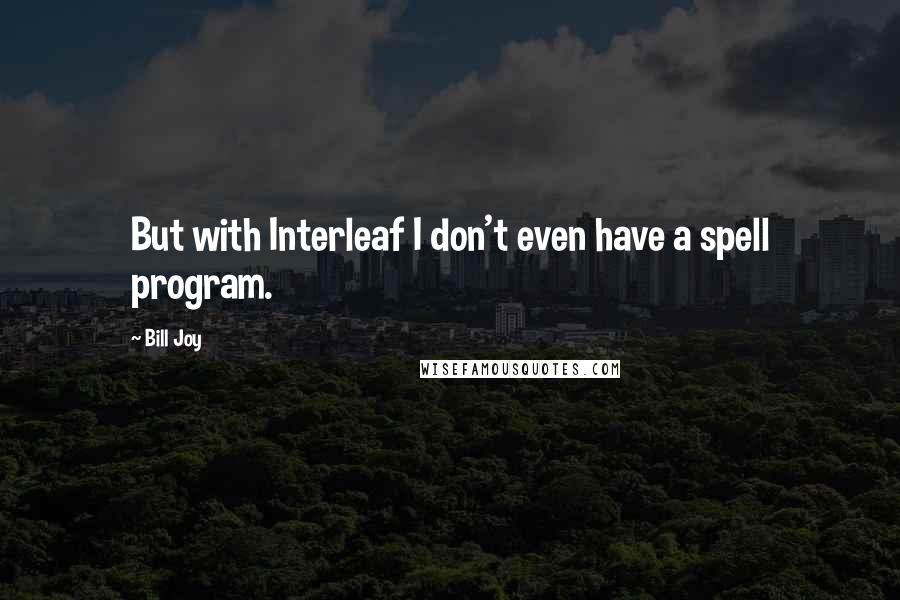 Bill Joy Quotes: But with Interleaf I don't even have a spell program.