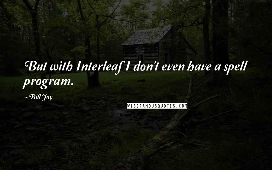 Bill Joy Quotes: But with Interleaf I don't even have a spell program.