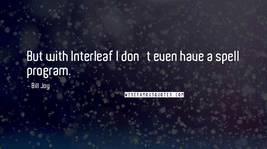 Bill Joy Quotes: But with Interleaf I don't even have a spell program.