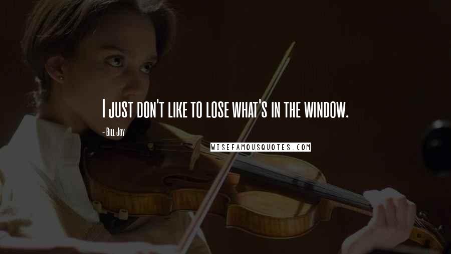Bill Joy Quotes: I just don't like to lose what's in the window.