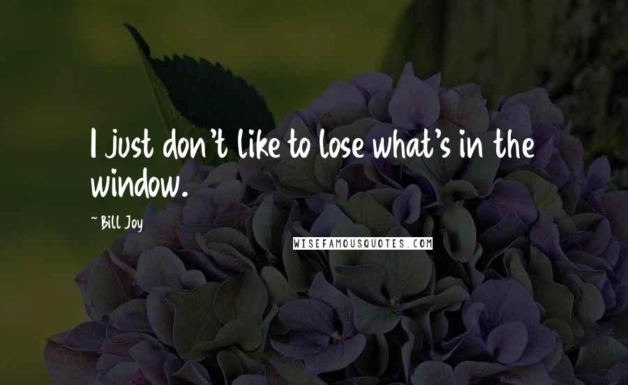 Bill Joy Quotes: I just don't like to lose what's in the window.