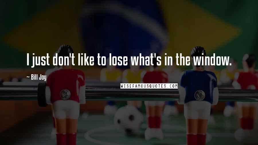 Bill Joy Quotes: I just don't like to lose what's in the window.
