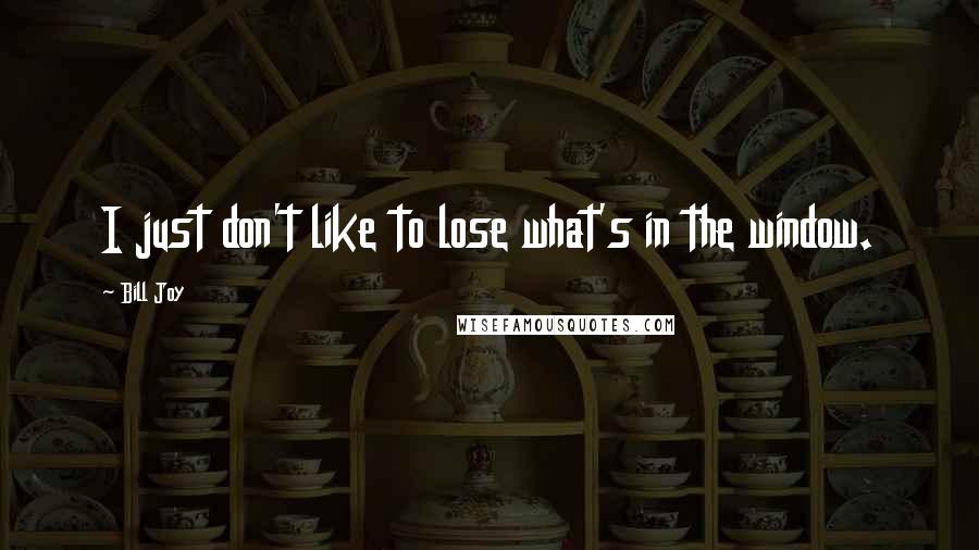 Bill Joy Quotes: I just don't like to lose what's in the window.