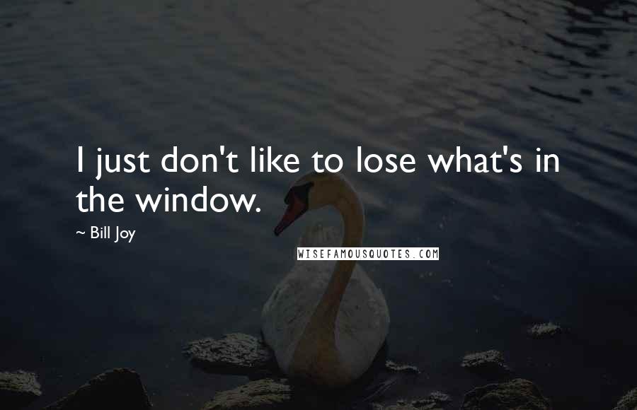 Bill Joy Quotes: I just don't like to lose what's in the window.