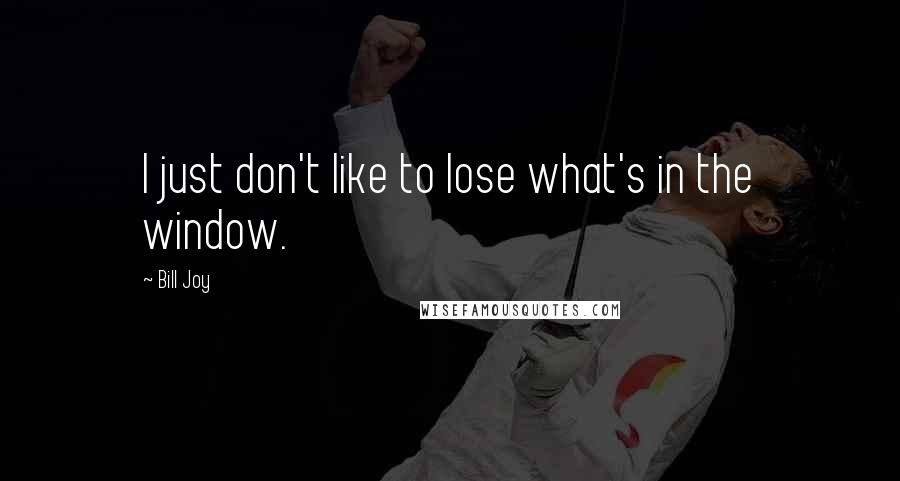 Bill Joy Quotes: I just don't like to lose what's in the window.