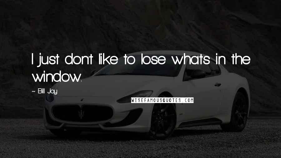 Bill Joy Quotes: I just don't like to lose what's in the window.