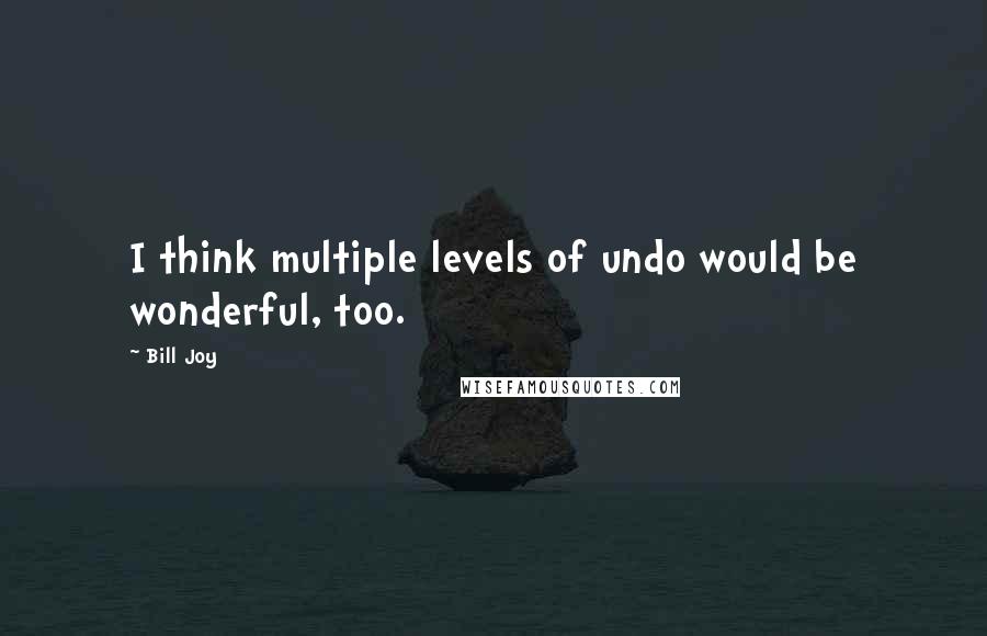 Bill Joy Quotes: I think multiple levels of undo would be wonderful, too.