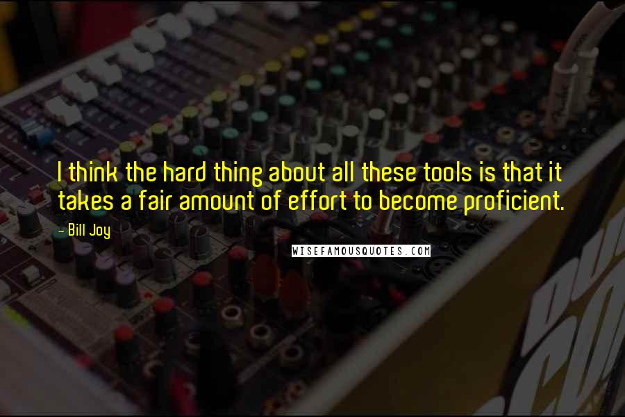 Bill Joy Quotes: I think the hard thing about all these tools is that it takes a fair amount of effort to become proficient.