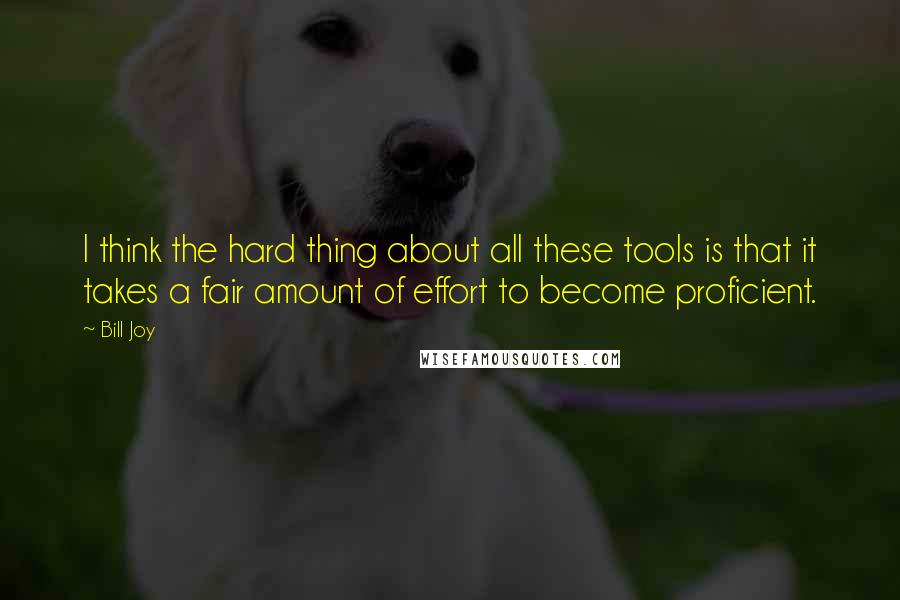 Bill Joy Quotes: I think the hard thing about all these tools is that it takes a fair amount of effort to become proficient.