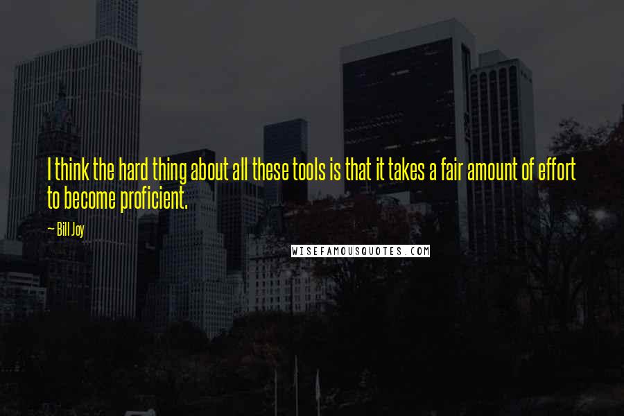 Bill Joy Quotes: I think the hard thing about all these tools is that it takes a fair amount of effort to become proficient.