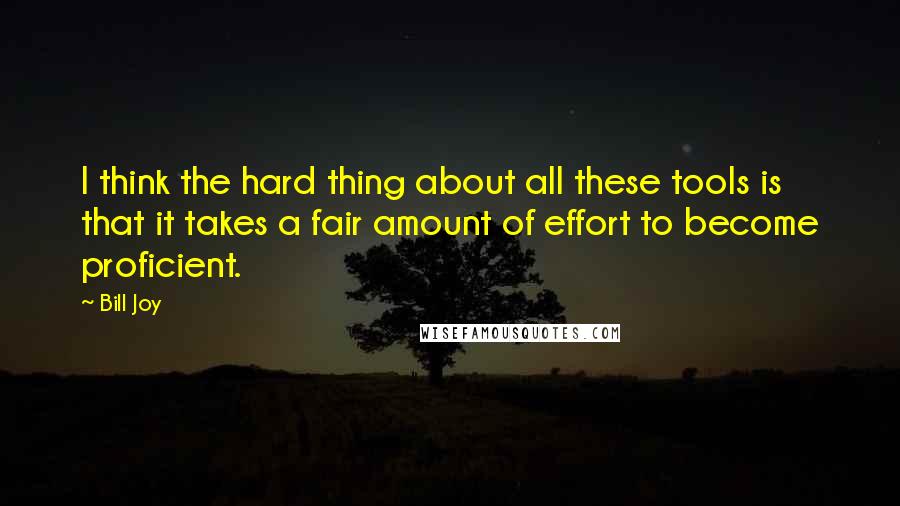 Bill Joy Quotes: I think the hard thing about all these tools is that it takes a fair amount of effort to become proficient.