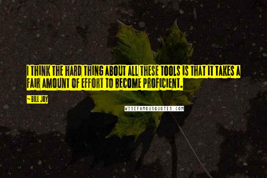 Bill Joy Quotes: I think the hard thing about all these tools is that it takes a fair amount of effort to become proficient.