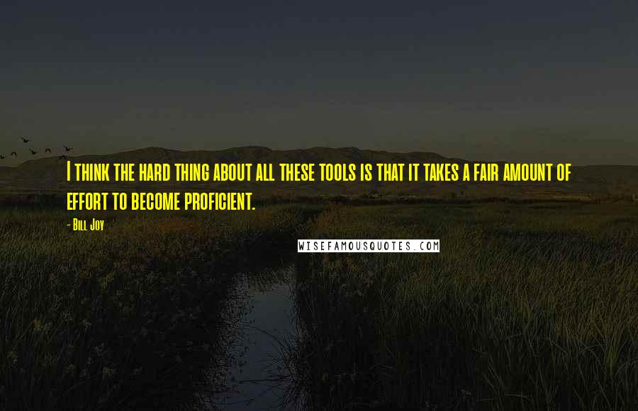 Bill Joy Quotes: I think the hard thing about all these tools is that it takes a fair amount of effort to become proficient.