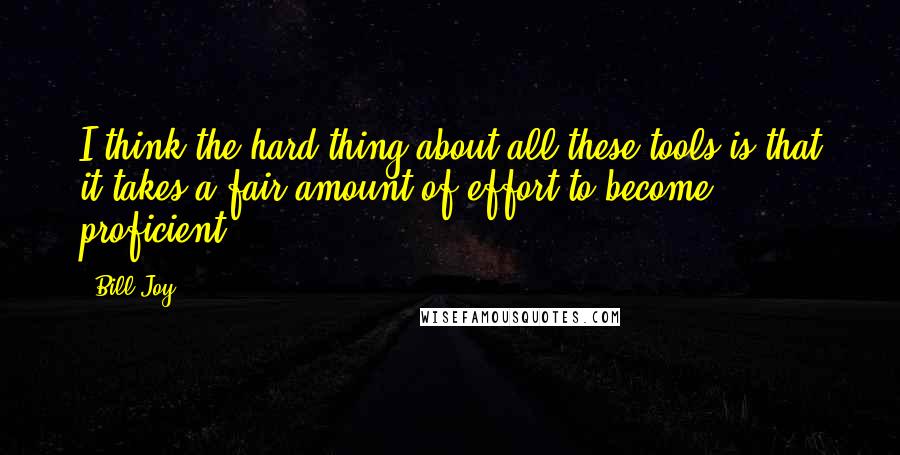 Bill Joy Quotes: I think the hard thing about all these tools is that it takes a fair amount of effort to become proficient.