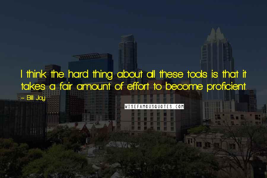 Bill Joy Quotes: I think the hard thing about all these tools is that it takes a fair amount of effort to become proficient.