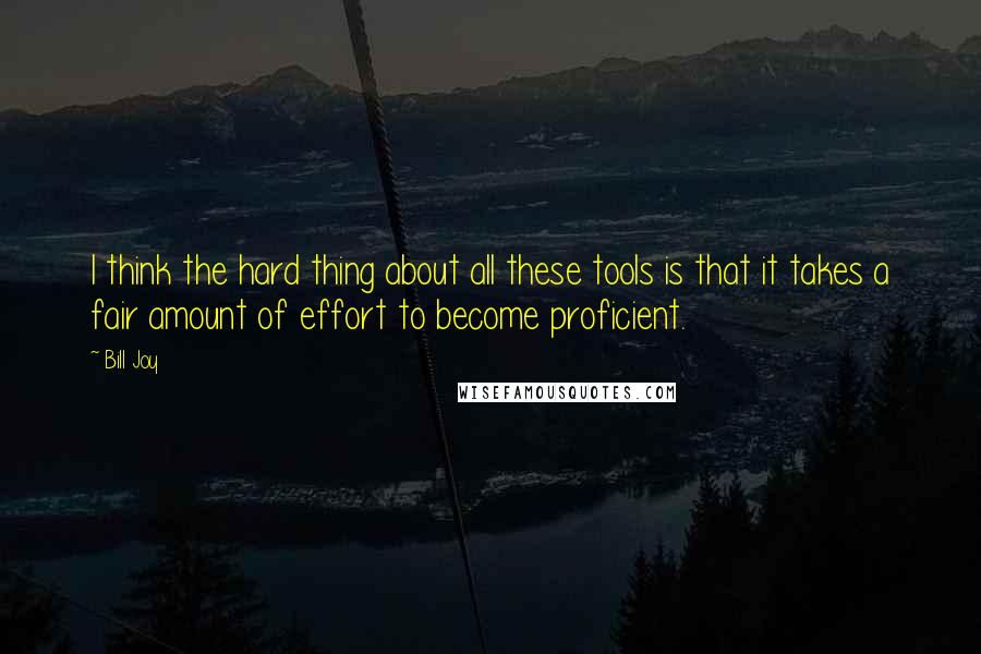 Bill Joy Quotes: I think the hard thing about all these tools is that it takes a fair amount of effort to become proficient.