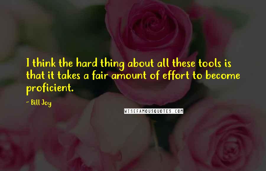 Bill Joy Quotes: I think the hard thing about all these tools is that it takes a fair amount of effort to become proficient.