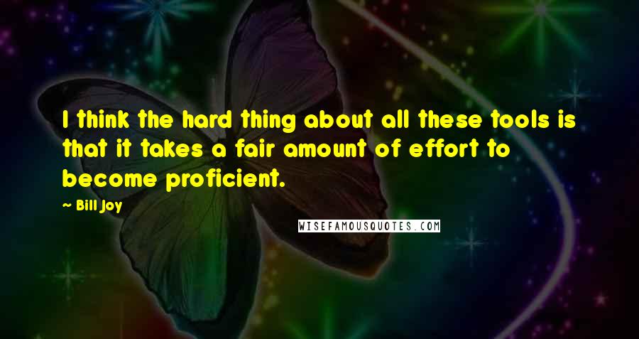 Bill Joy Quotes: I think the hard thing about all these tools is that it takes a fair amount of effort to become proficient.