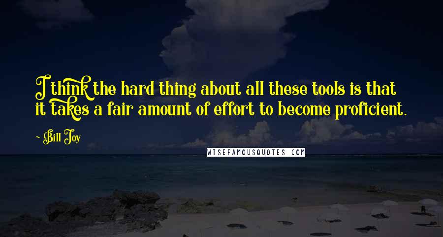 Bill Joy Quotes: I think the hard thing about all these tools is that it takes a fair amount of effort to become proficient.