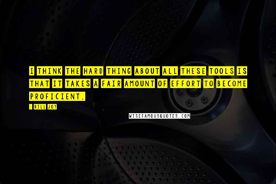 Bill Joy Quotes: I think the hard thing about all these tools is that it takes a fair amount of effort to become proficient.