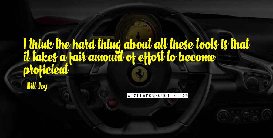 Bill Joy Quotes: I think the hard thing about all these tools is that it takes a fair amount of effort to become proficient.