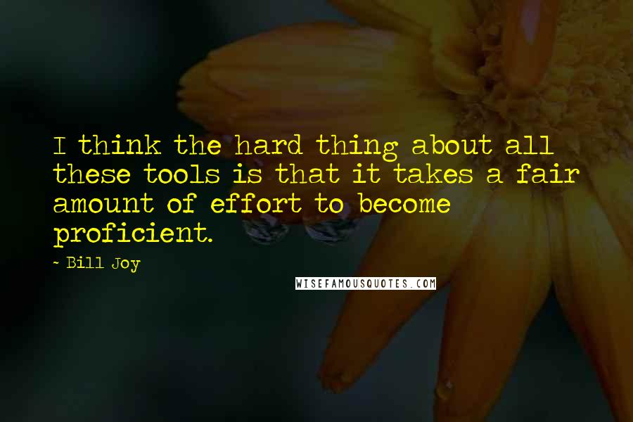 Bill Joy Quotes: I think the hard thing about all these tools is that it takes a fair amount of effort to become proficient.