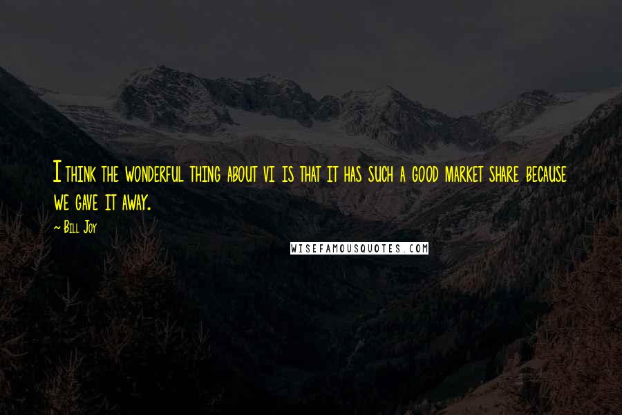 Bill Joy Quotes: I think the wonderful thing about vi is that it has such a good market share because we gave it away.