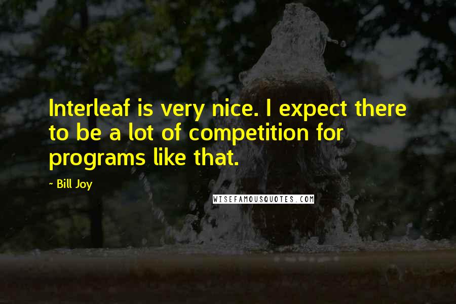 Bill Joy Quotes: Interleaf is very nice. I expect there to be a lot of competition for programs like that.
