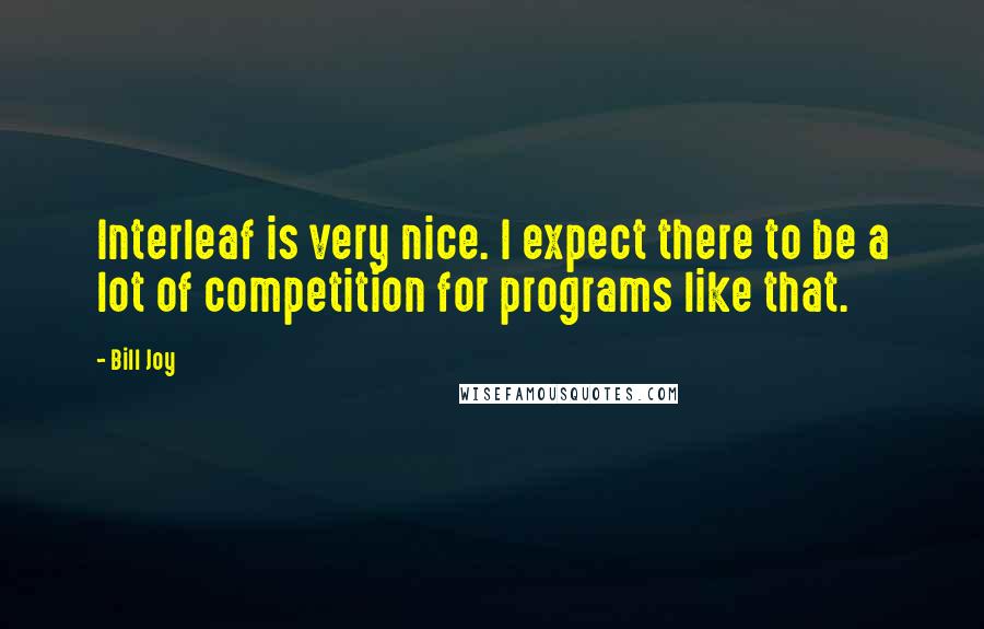 Bill Joy Quotes: Interleaf is very nice. I expect there to be a lot of competition for programs like that.