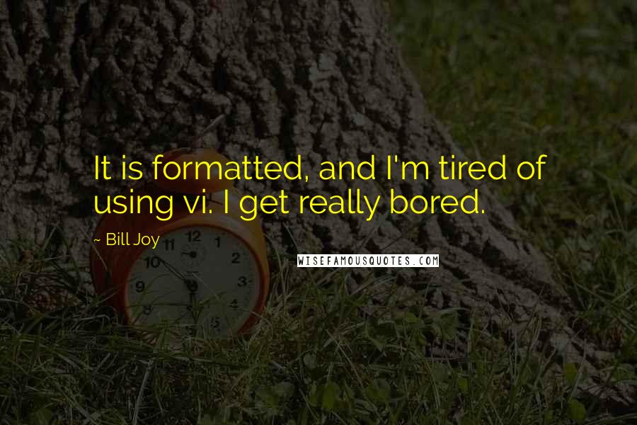 Bill Joy Quotes: It is formatted, and I'm tired of using vi. I get really bored.