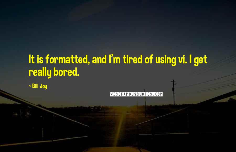 Bill Joy Quotes: It is formatted, and I'm tired of using vi. I get really bored.