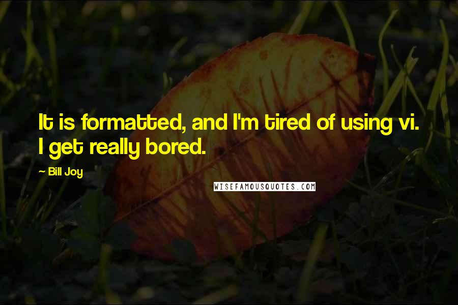 Bill Joy Quotes: It is formatted, and I'm tired of using vi. I get really bored.