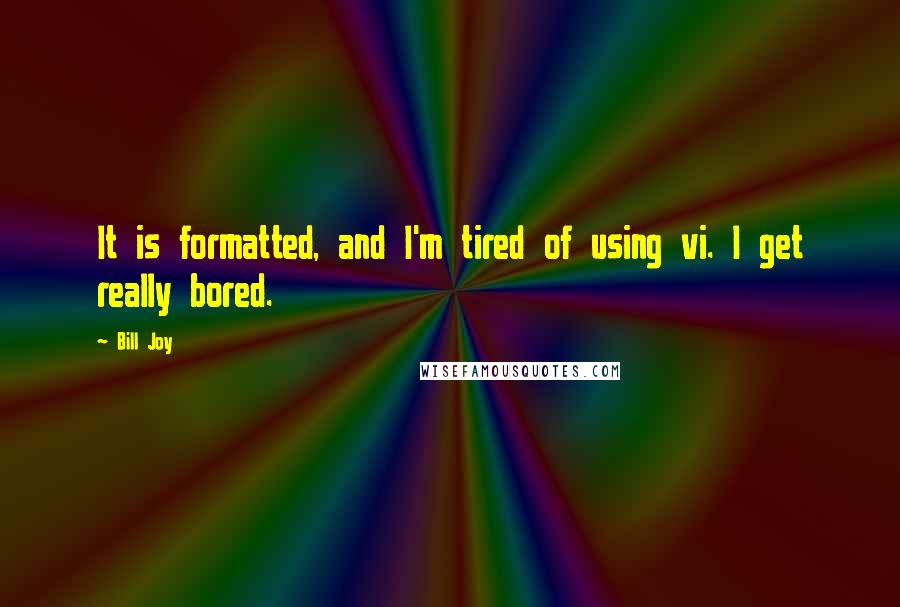 Bill Joy Quotes: It is formatted, and I'm tired of using vi. I get really bored.