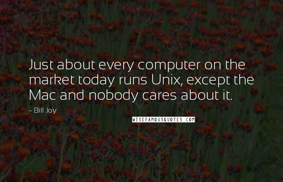 Bill Joy Quotes: Just about every computer on the market today runs Unix, except the Mac and nobody cares about it.