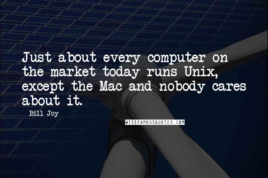 Bill Joy Quotes: Just about every computer on the market today runs Unix, except the Mac and nobody cares about it.