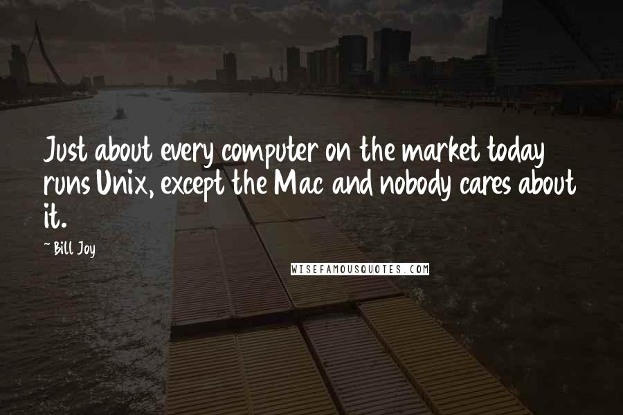 Bill Joy Quotes: Just about every computer on the market today runs Unix, except the Mac and nobody cares about it.