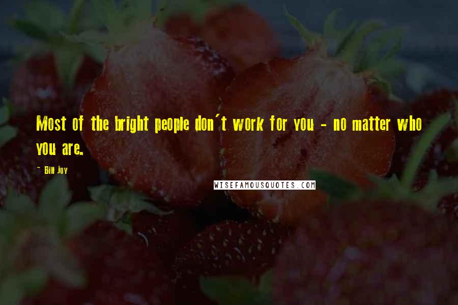 Bill Joy Quotes: Most of the bright people don't work for you - no matter who you are.