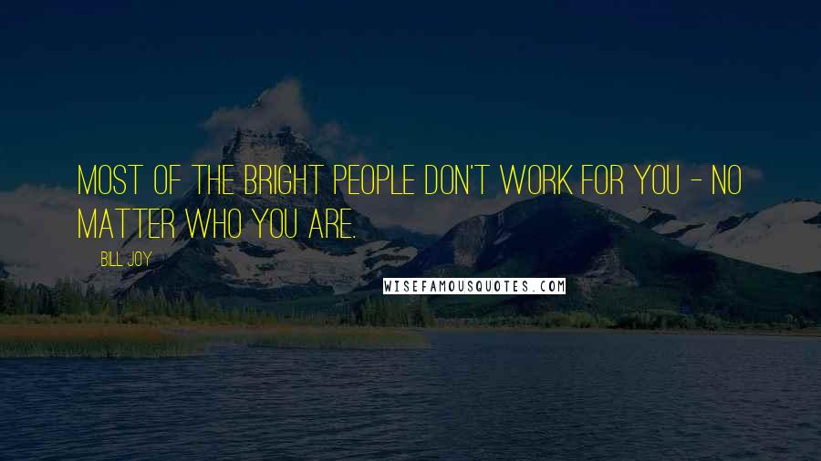 Bill Joy Quotes: Most of the bright people don't work for you - no matter who you are.