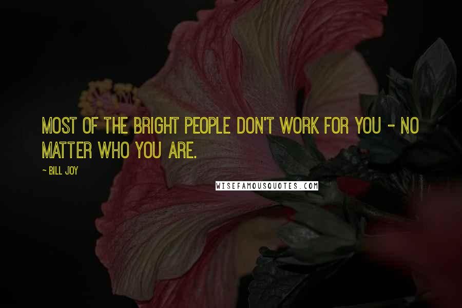 Bill Joy Quotes: Most of the bright people don't work for you - no matter who you are.