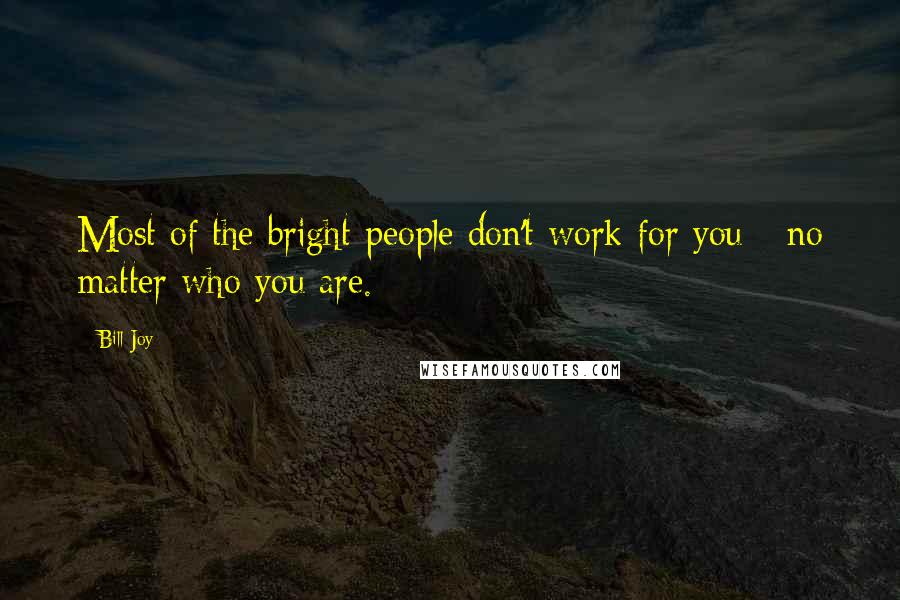 Bill Joy Quotes: Most of the bright people don't work for you - no matter who you are.