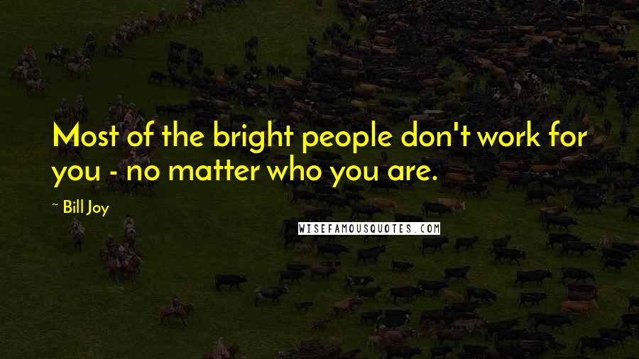 Bill Joy Quotes: Most of the bright people don't work for you - no matter who you are.