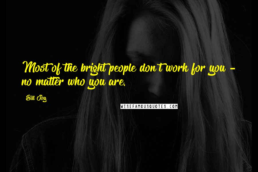 Bill Joy Quotes: Most of the bright people don't work for you - no matter who you are.