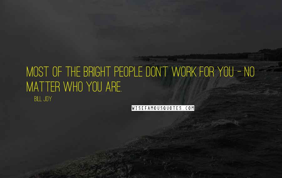 Bill Joy Quotes: Most of the bright people don't work for you - no matter who you are.
