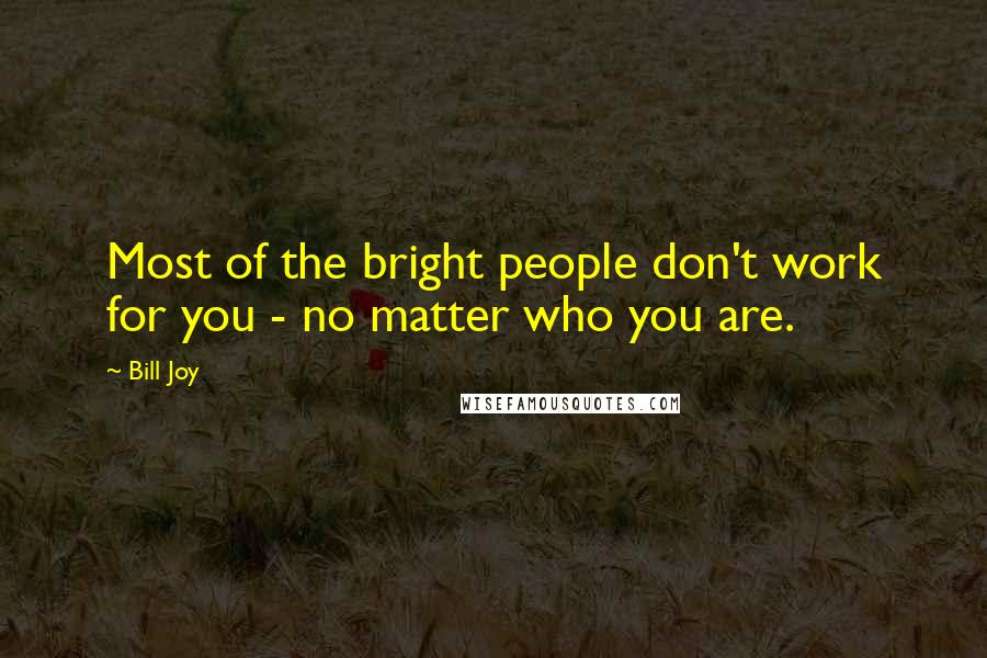 Bill Joy Quotes: Most of the bright people don't work for you - no matter who you are.