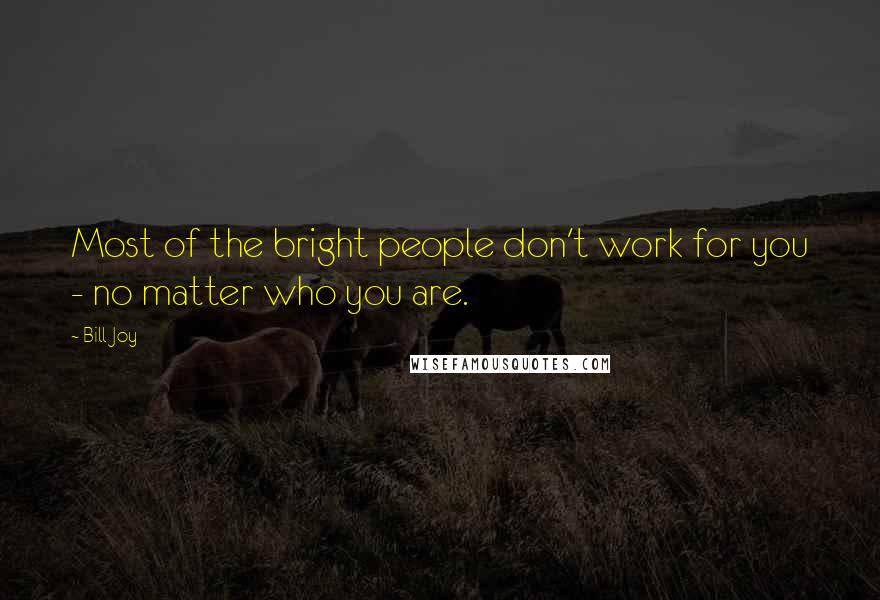 Bill Joy Quotes: Most of the bright people don't work for you - no matter who you are.